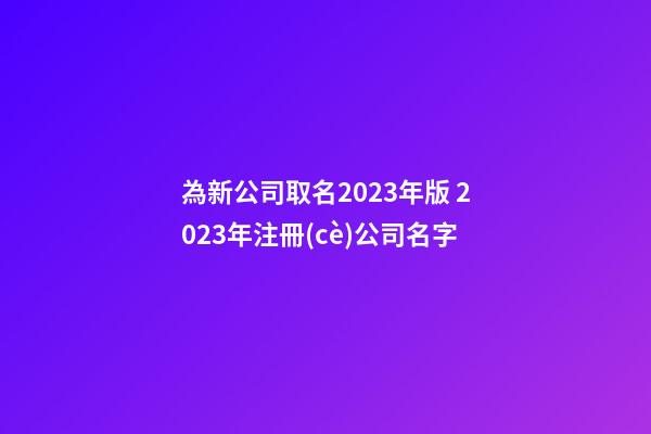 為新公司取名2023年版 2023年注冊(cè)公司名字-第1張-公司起名-玄機(jī)派